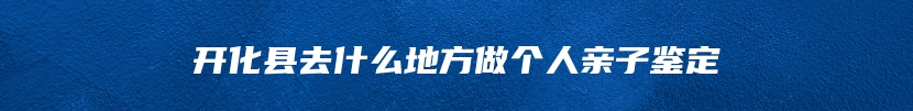 开化县去什么地方做个人亲子鉴定