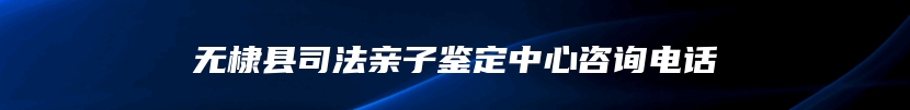 无棣县司法亲子鉴定中心咨询电话