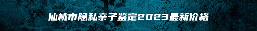 仙桃市隐私亲子鉴定2023最新价格