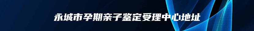 永城市孕期亲子鉴定受理中心地址