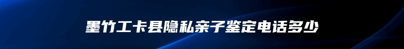 墨竹工卡县隐私亲子鉴定电话多少