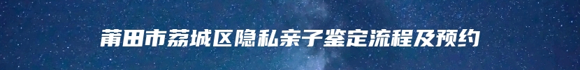 莆田市荔城区隐私亲子鉴定流程及预约