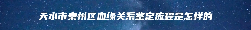 天水市秦州区血缘关系鉴定流程是怎样的