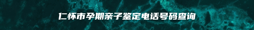 仁怀市孕期亲子鉴定电话号码查询