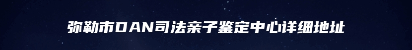 弥勒市DAN司法亲子鉴定中心详细地址