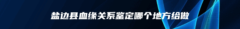 盐边县血缘关系鉴定哪个地方给做