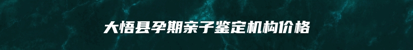 大悟县孕期亲子鉴定机构价格