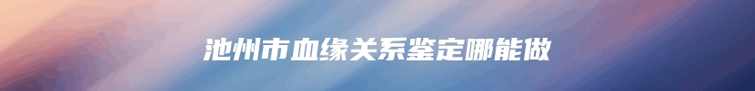 池州市血缘关系鉴定哪能做