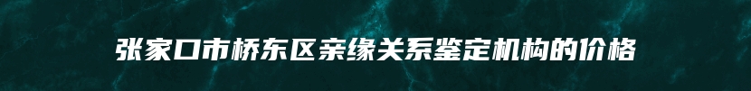 张家口市桥东区亲缘关系鉴定机构的价格