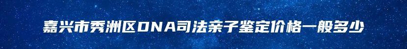 嘉兴市秀洲区DNA司法亲子鉴定价格一般多少