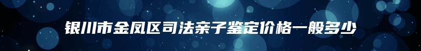 银川市金凤区司法亲子鉴定价格一般多少