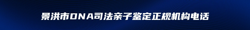 景洪市DNA司法亲子鉴定正规机构电话