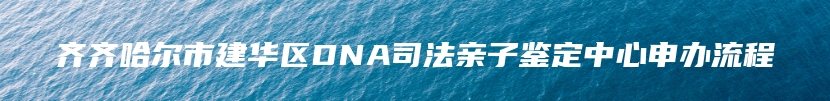 齐齐哈尔市建华区DNA司法亲子鉴定中心申办流程