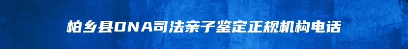 柏乡县DNA司法亲子鉴定正规机构电话
