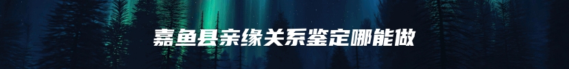嘉鱼县亲缘关系鉴定哪能做