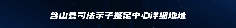 含山县司法亲子鉴定中心详细地址