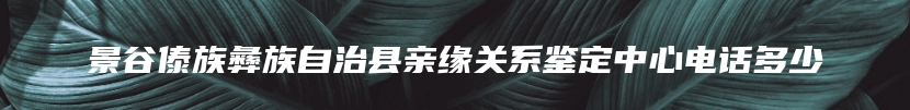 景谷傣族彝族自治县亲缘关系鉴定中心电话多少