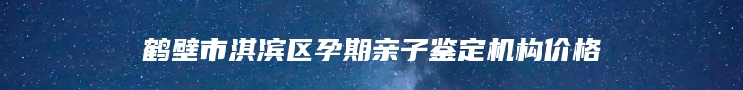 鹤壁市淇滨区孕期亲子鉴定机构价格