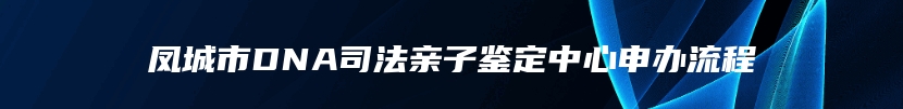 凤城市DNA司法亲子鉴定中心申办流程
