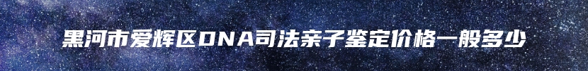 黑河市爱辉区DNA司法亲子鉴定价格一般多少