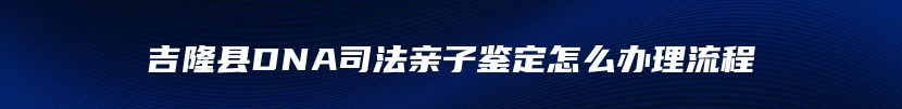 吉隆县DNA司法亲子鉴定怎么办理流程