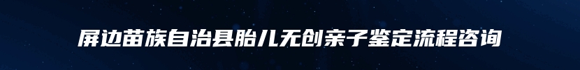 屏边苗族自治县胎儿无创亲子鉴定流程咨询