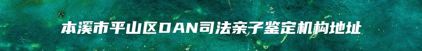 本溪市平山区DAN司法亲子鉴定机构地址