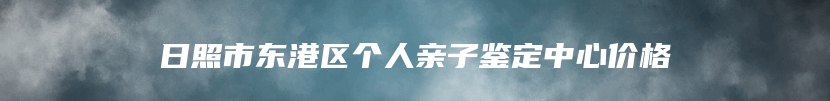 日照市东港区个人亲子鉴定中心价格