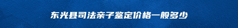 东光县司法亲子鉴定价格一般多少