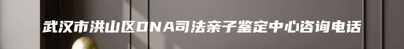 武汉市洪山区DNA司法亲子鉴定中心咨询电话