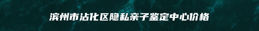 滨州市沾化区隐私亲子鉴定中心价格