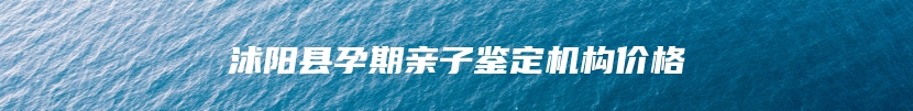 沭阳县孕期亲子鉴定机构价格