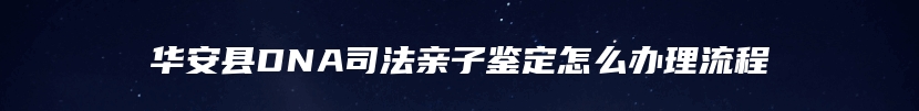 华安县DNA司法亲子鉴定怎么办理流程