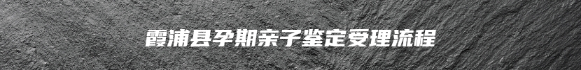 霞浦县孕期亲子鉴定受理流程