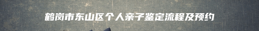 鹤岗市东山区个人亲子鉴定流程及预约
