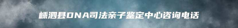 嵊泗县DNA司法亲子鉴定中心咨询电话