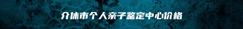 介休市个人亲子鉴定中心价格