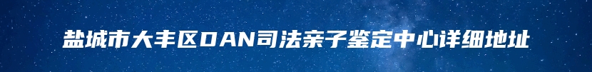 盐城市大丰区DAN司法亲子鉴定中心详细地址