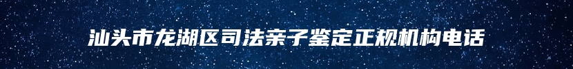 汕头市龙湖区司法亲子鉴定正规机构电话