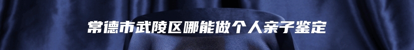 常德市武陵区哪能做个人亲子鉴定