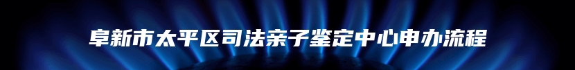 阜新市太平区司法亲子鉴定中心申办流程