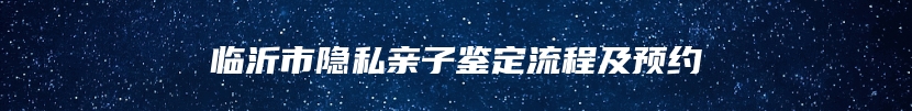 临沂市隐私亲子鉴定流程及预约