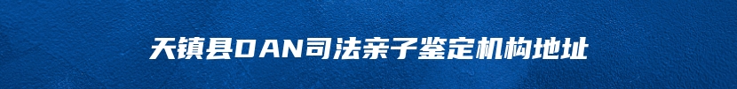 天镇县DAN司法亲子鉴定机构地址