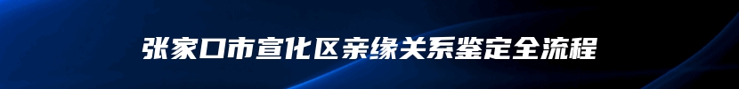 张家口市宣化区亲缘关系鉴定全流程