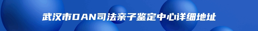 武汉市DAN司法亲子鉴定中心详细地址
