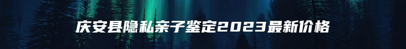 庆安县隐私亲子鉴定2023最新价格