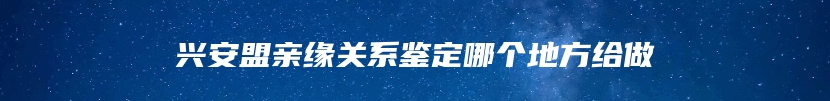 兴安盟亲缘关系鉴定哪个地方给做