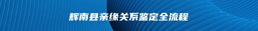 辉南县亲缘关系鉴定全流程