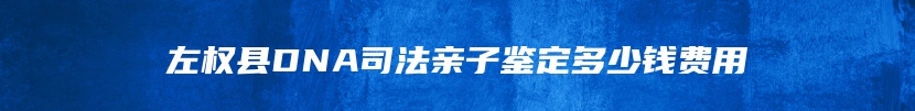 左权县DNA司法亲子鉴定多少钱费用