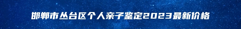 邯郸市丛台区个人亲子鉴定2023最新价格